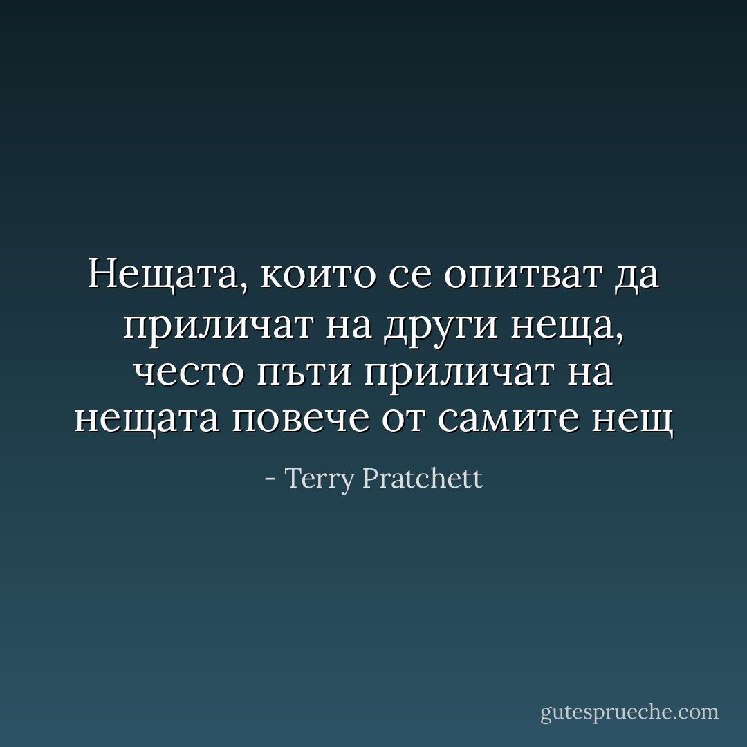 Нещата, които се опитват да приличат на други неща, често пъти приличат на нещата повече от самите нещ - Terry Pratchett