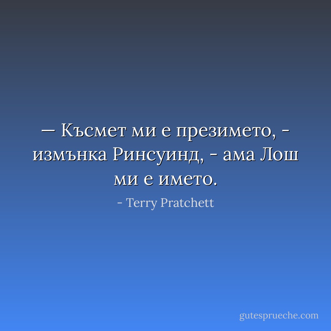 — Късмет ми е презимето, - измънка Ринсуинд, - ама Лош ми е името. - Terry Pratchett