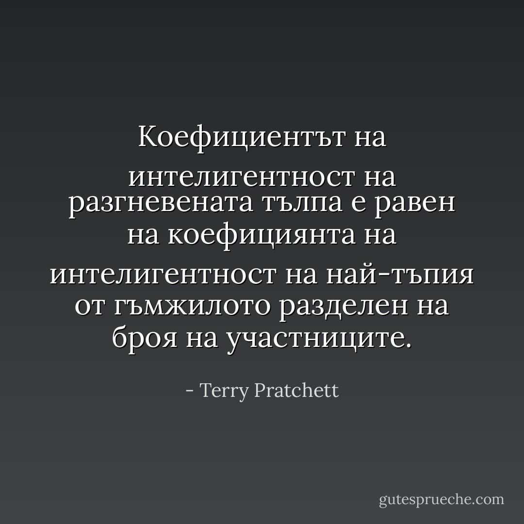 Коефициентът на интелигентност на разгневената тълпа е равен на коефициянта на интелигентност на най-тъпия от гъмжилото разделен на броя на участниците. - Terry Pratchett
