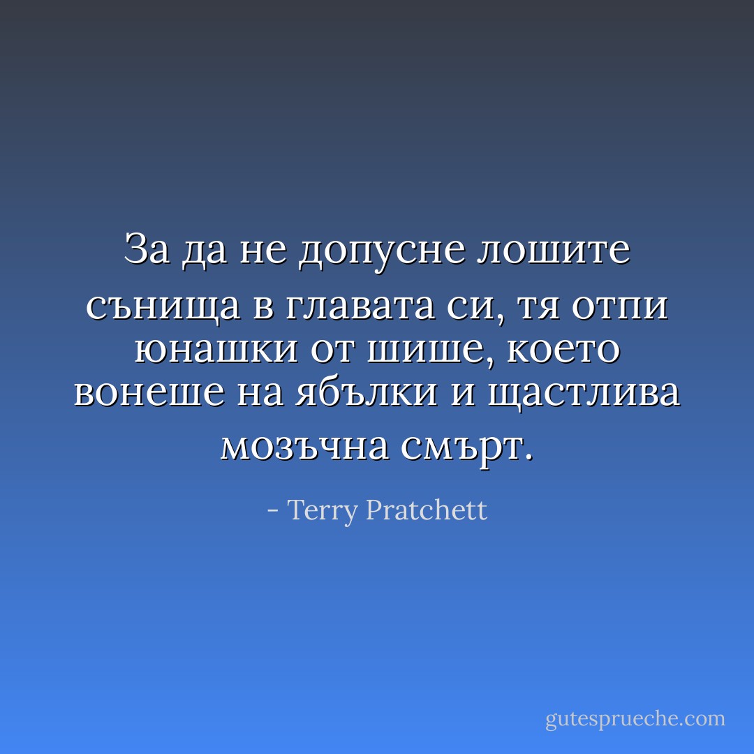 За да не допусне лошите сънища в главата си, тя отпи юнашки от шише, което вонеше на ябълки и щастлива мозъчна смърт. - Terry Pratchett