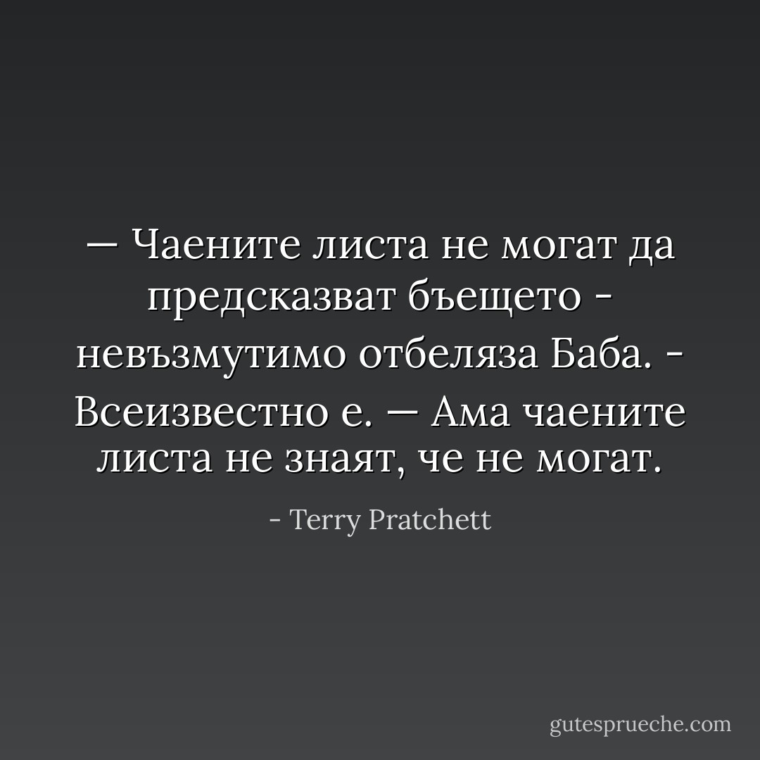 — Чаените листа не могат да предсказват бъещето - невъзмутимо отбеляза Баба. - Всеизвестно е.<br />— Ама чаените листа не знаят, че не могат. - Terry Pratchett