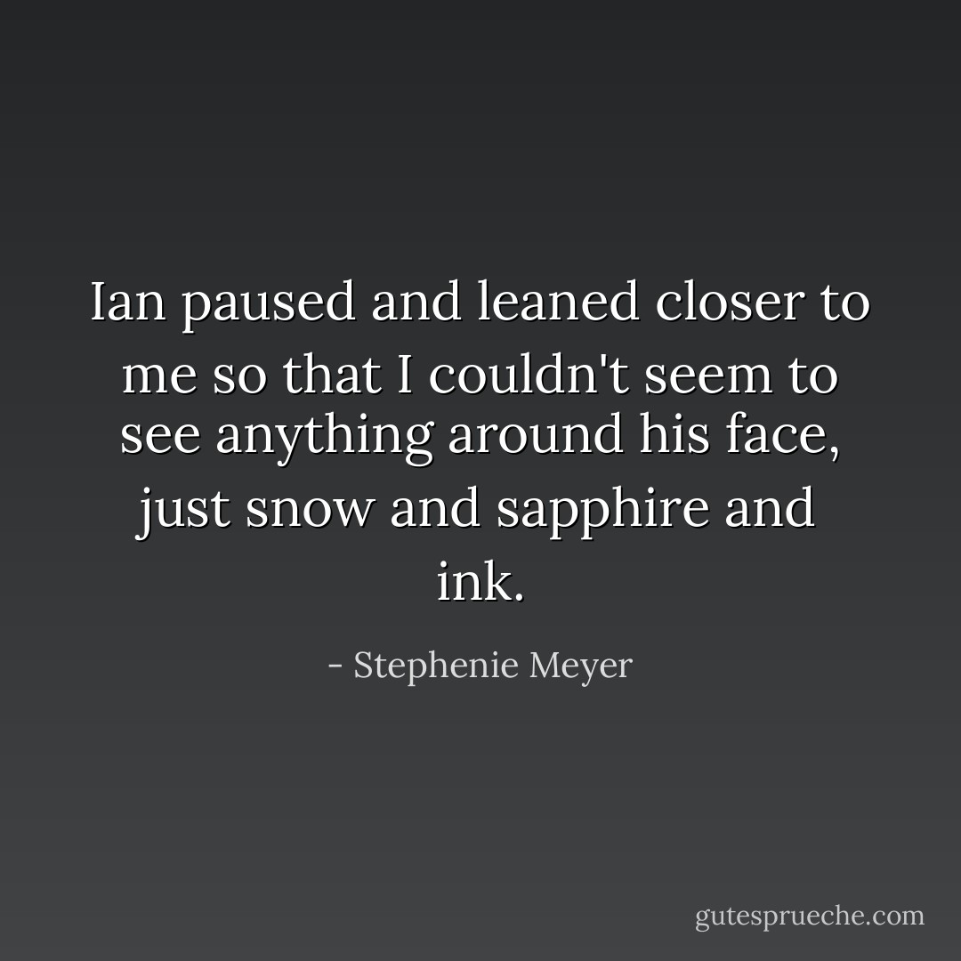 Ian paused and leaned closer to me so that I couldn't seem to see anything around his face, just snow and sapphire and ink. - Stephenie Meyer