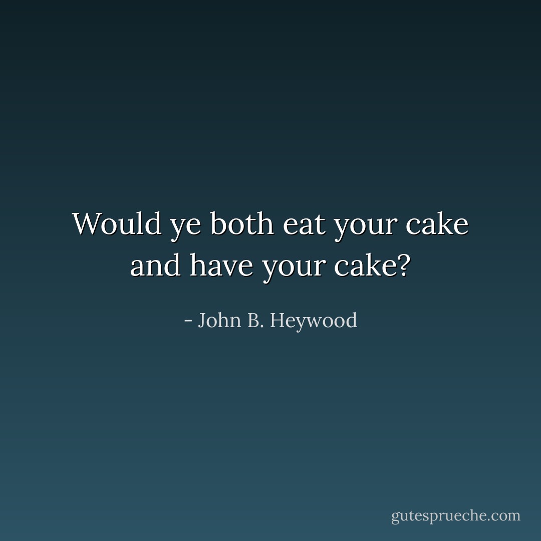 Would ye both eat your cake and have your cake? - John B. Heywood