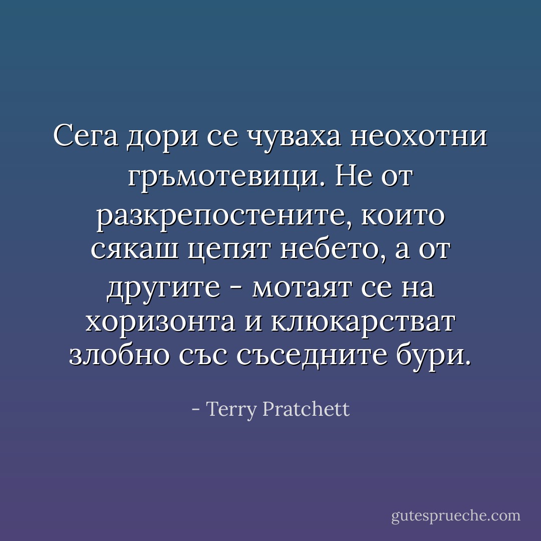 Сега дори се чуваха неохотни гръмотевици. Не от разкрепостените, които сякаш цепят небето, а от другите - мотаят се на хоризонта и клюкарстват злобно със съседните бури. - Terry Pratchett