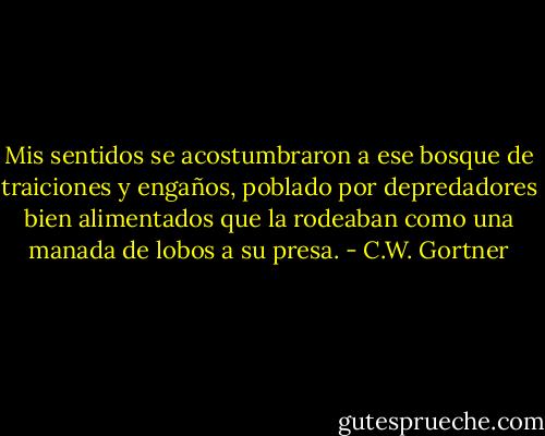 Mis sentidos se acostumbraron a ese bosque de traiciones y engaños, poblado por depredadores bien alimentados que la rodeaban como una manada de lobos a su presa. - C.W. Gortner