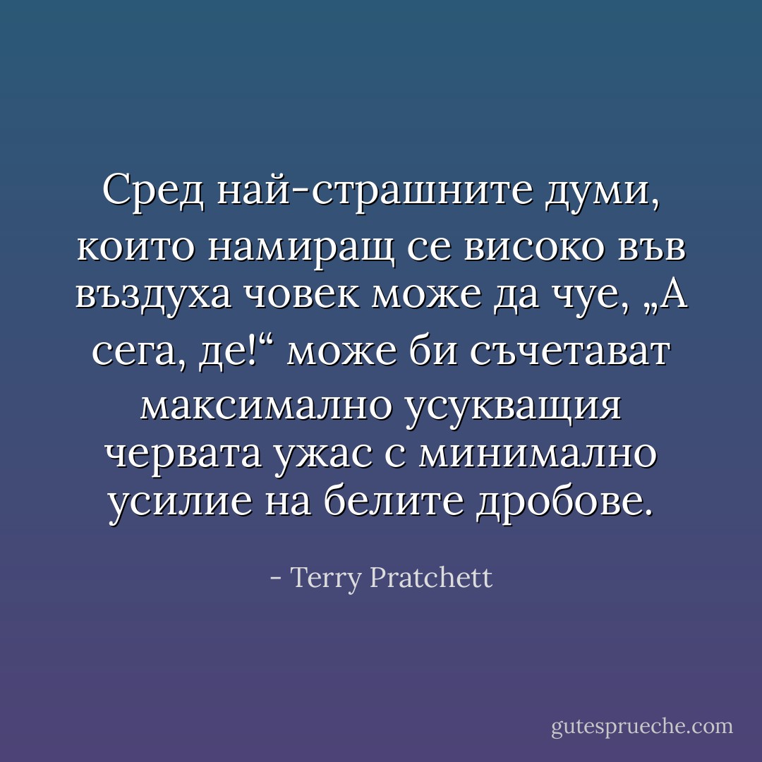Сред най-страшните думи, които намиращ се високо във въздуха човек може да чуе, „А сега, де!“ може би съчетават максимално усукващия червата ужас с минимално усилие на белите дробове. - Terry Pratchett