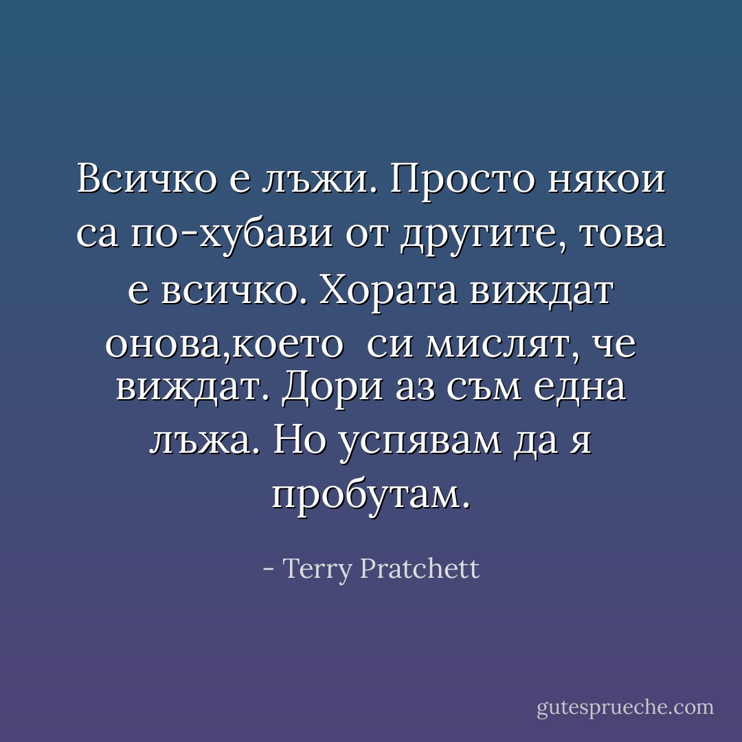 Всичко е лъжи. Просто някои са по-хубави от другите, това е всичко. Хората виждат онова,което<br /><br />си мислят, че виждат. Дори аз съм една лъжа. Но успявам да я пробутам. - Terry Pratchett
