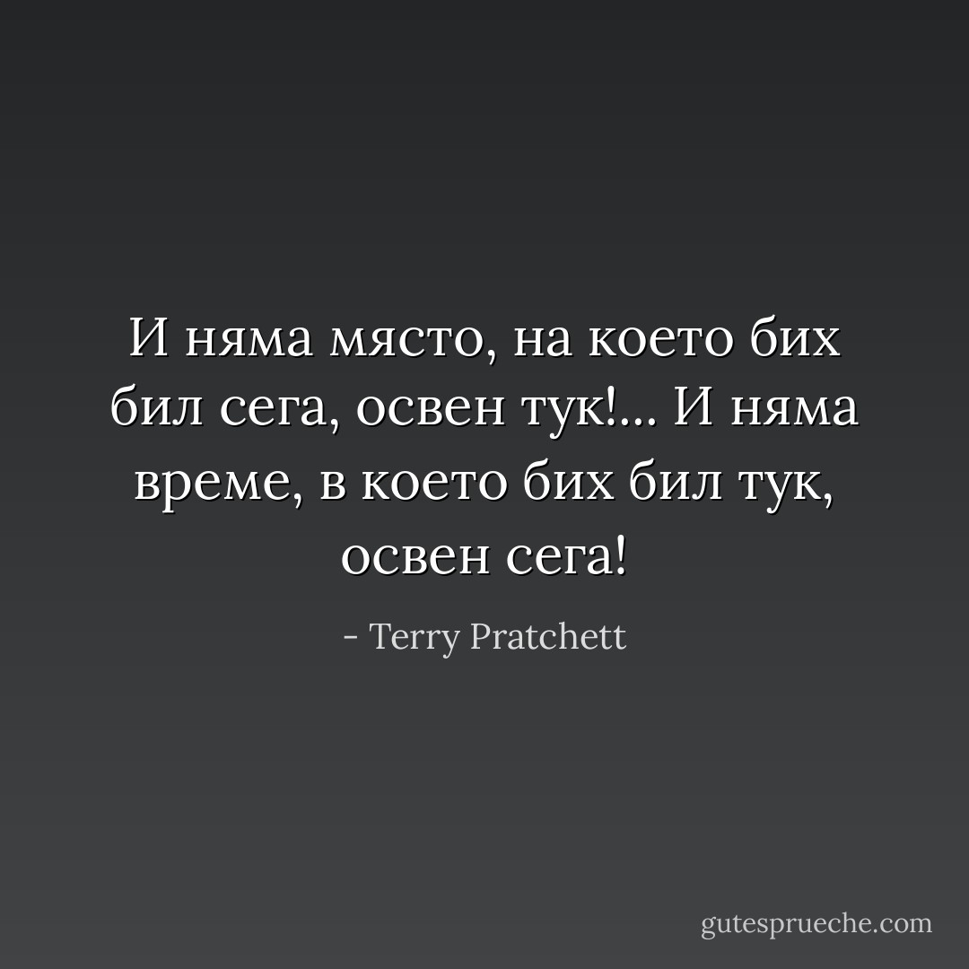 И няма място, на което бих бил сега, освен тук!... И няма време, в което бих бил тук, освен сега! - Terry Pratchett