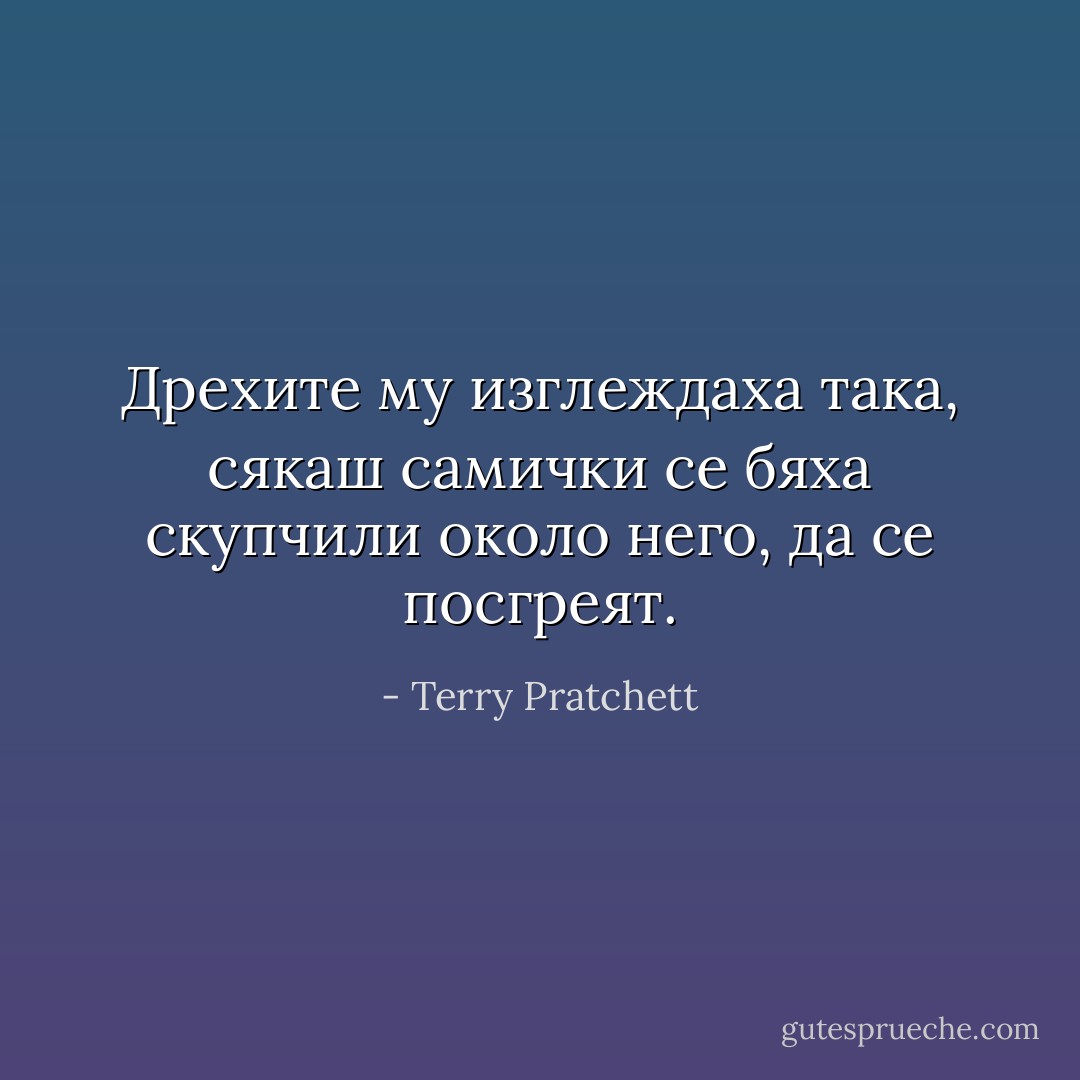 Дрехите му изглеждаха така, сякаш самички се бяха скупчили около него, да се посгреят. - Terry Pratchett