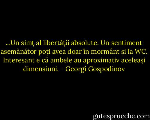 ...Un simț al libertății absolute. Un sentiment asemănător poți avea doar în mormânt și la WC. Interesant e că ambele au aproximativ aceleași dimensiuni. - Georgi Gospodinov