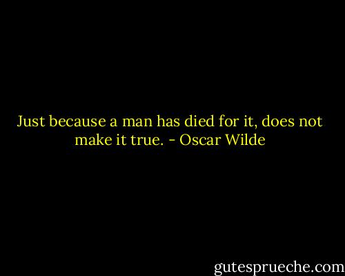 Just because a man has died for it, does not make it true. - Oscar Wilde