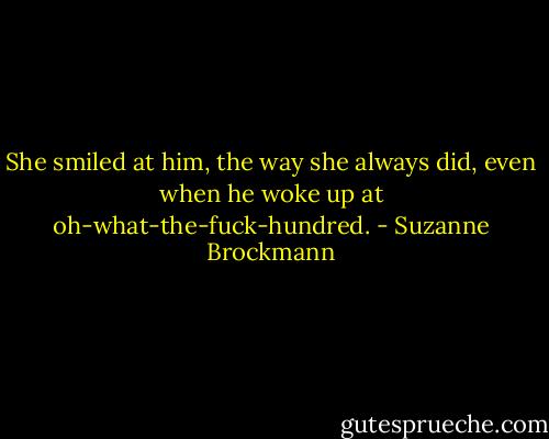 She smiled at him, the way she always did, even when he woke up at oh-what-the-fuck-hundred. - Suzanne Brockmann