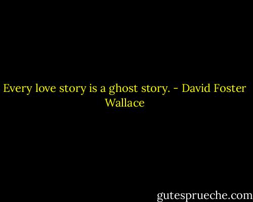 Every love story is a ghost story. - David Foster Wallace