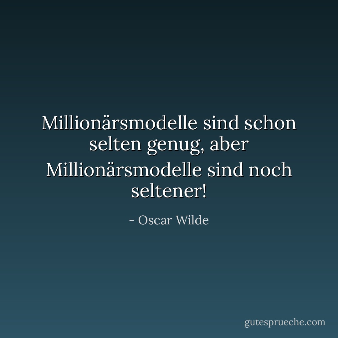Millionärsmodelle sind schon selten genug, aber Millionärsmodelle sind noch seltener! - Oscar Wilde<