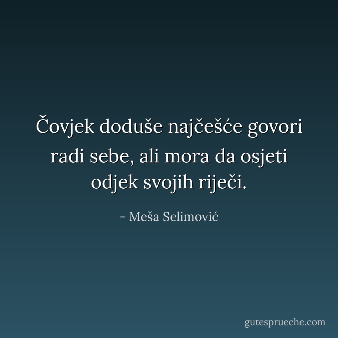 Čovjek doduše najčešće govori radi sebe, ali mora da osjeti odjek svojih riječi. - Meša Selimović