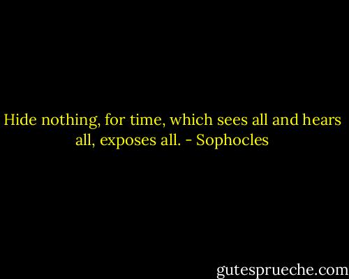 Hide nothing, for time, which sees all and hears all, exposes all. - Sophocles