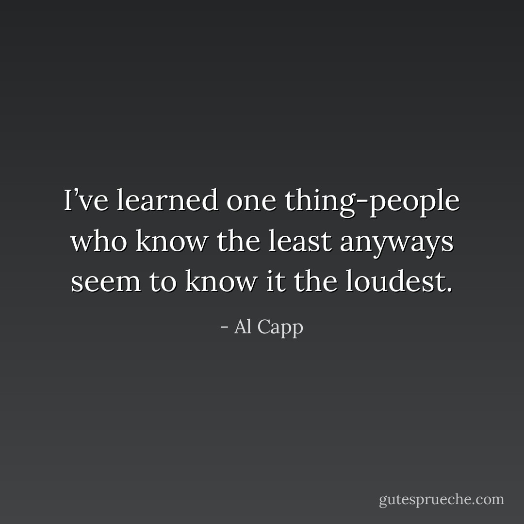 I’ve learned one thing-people who know the least anyways seem to know it the loudest. - Al Capp
