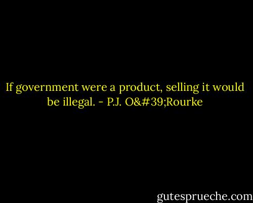 If government were a product, selling it would be illegal. - P.J. O'Rourke