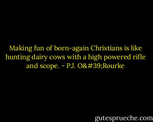 Making fun of born-again Christians is like hunting dairy cows with a high powered rifle and scope. - P.J. O'Rourke