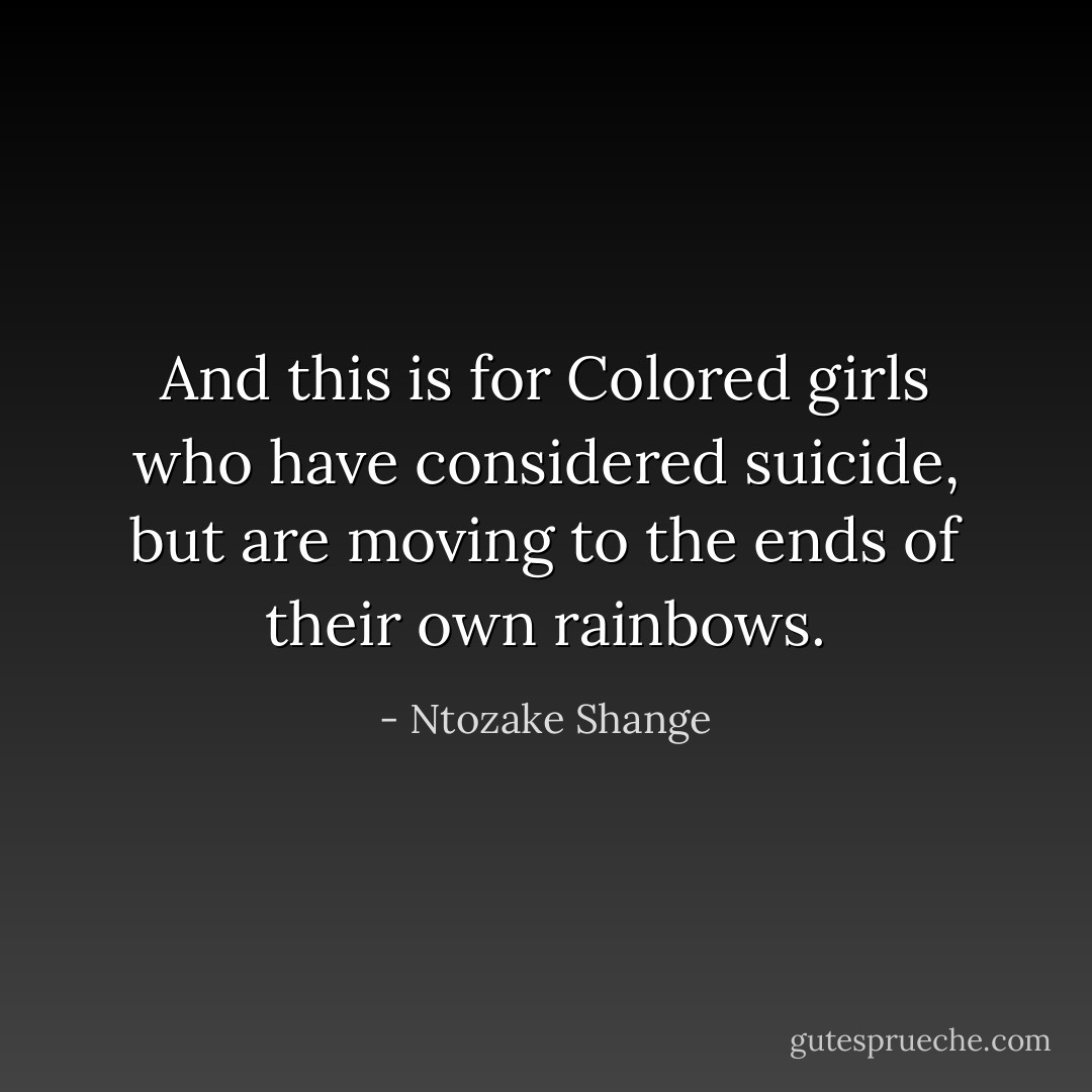 And this is for Colored girls who have considered suicide, but are moving to the ends of their own rainbows. - Ntozake Shange