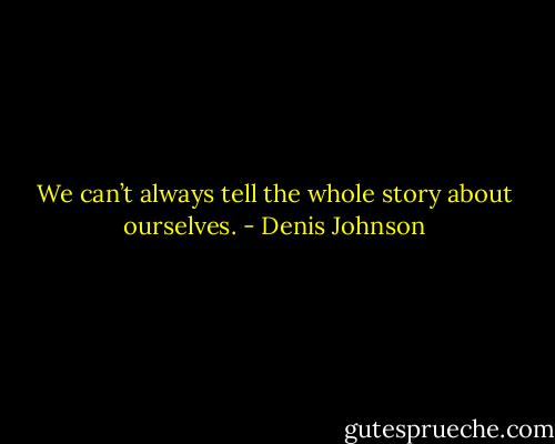 We can’t always tell the whole story about ourselves. - Denis Johnson