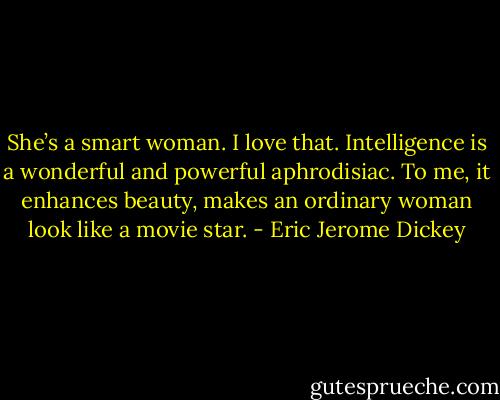 She’s a smart woman. I love that. Intelligence is a wonderful and powerful aphrodisiac. To me, it enhances beauty, makes an ordinary woman look like a movie star. - Eric Jerome Dickey