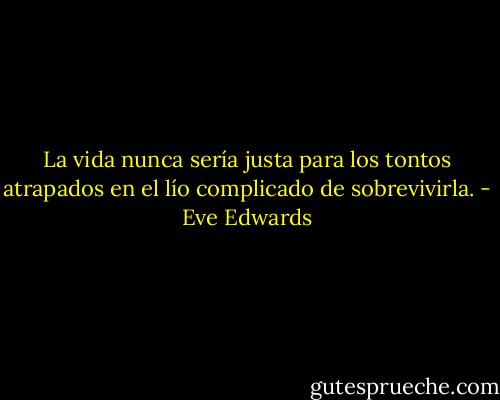 La vida nunca sería justa para los tontos atrapados en el lío complicado de sobrevivirla. - Eve Edwards