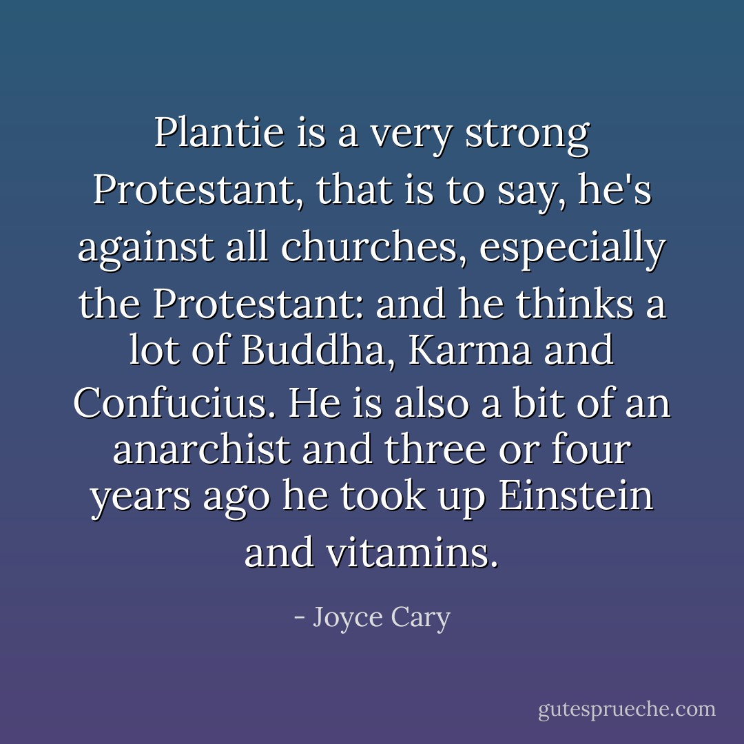 Plantie is a very strong Protestant, that is to say, he's against all churches, especially the Protestant: and he thinks a lot of Buddha, Karma and Confucius. He is also a bit of an anarchist and three or four years ago he took up Einstein and vitamins. - Joyce Cary