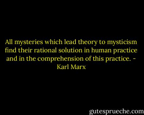 All mysteries which lead theory to mysticism find their rational solution in human practice and in the comprehension of this practice. - Karl Marx