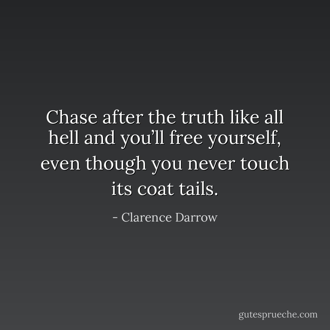 Chase after the truth like all hell and you’ll free yourself, even though you never touch its coat tails. - Clarence Darrow
