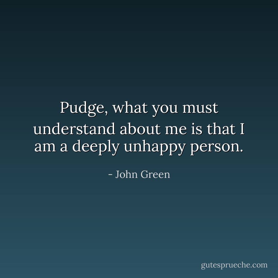Pudge, what you must understand about me is that I am a deeply unhappy person. - John Green