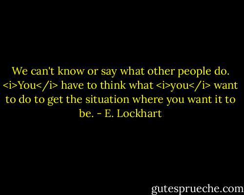We can't know or say what other people do. <i>You</i> have to think what <i>you</i> want to do to get the situation where you want it to be. - E. Lockhart