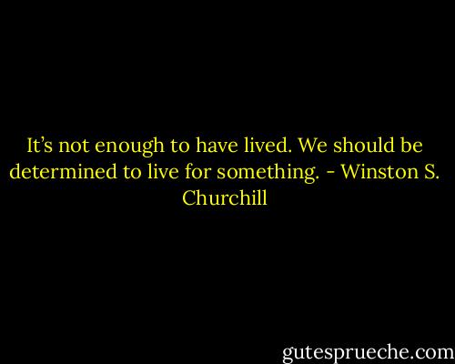 It’s not enough to have lived. We should be determined to live for something. - Winston S. Churchill