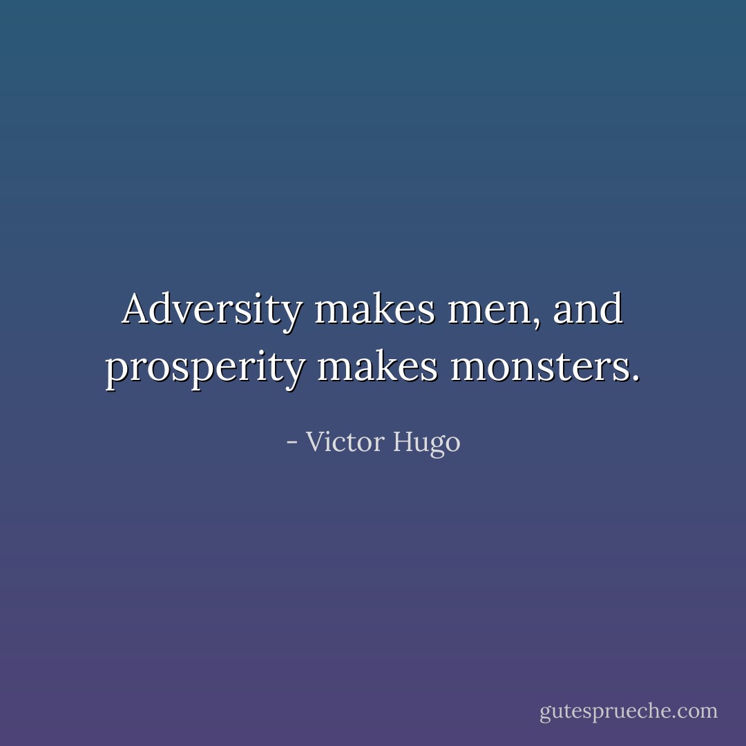 Adversity makes men, and prosperity makes monsters. - Victor Hugo