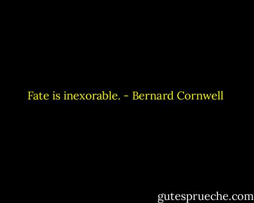 Fate is inexorable. - Bernard Cornwell