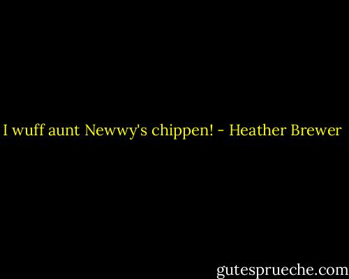 I wuff aunt Newwy's chippen! - Heather Brewer