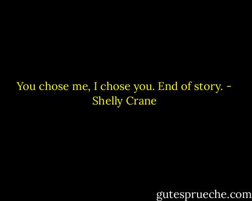 You chose me, I chose you. End of story. - Shelly Crane