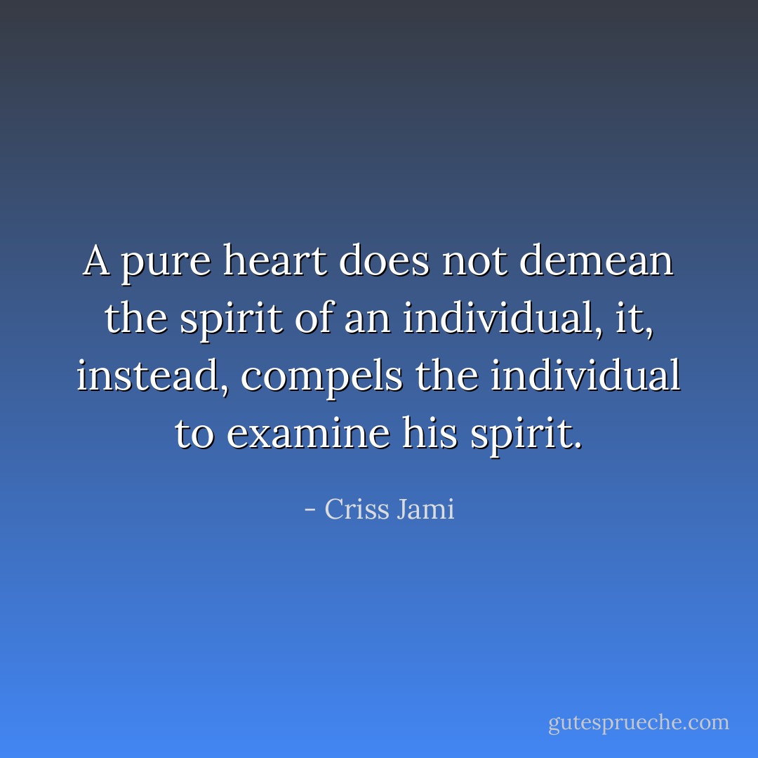A pure heart does not demean the spirit of an individual, it, instead, compels the individual to examine his spirit. - Criss Jami