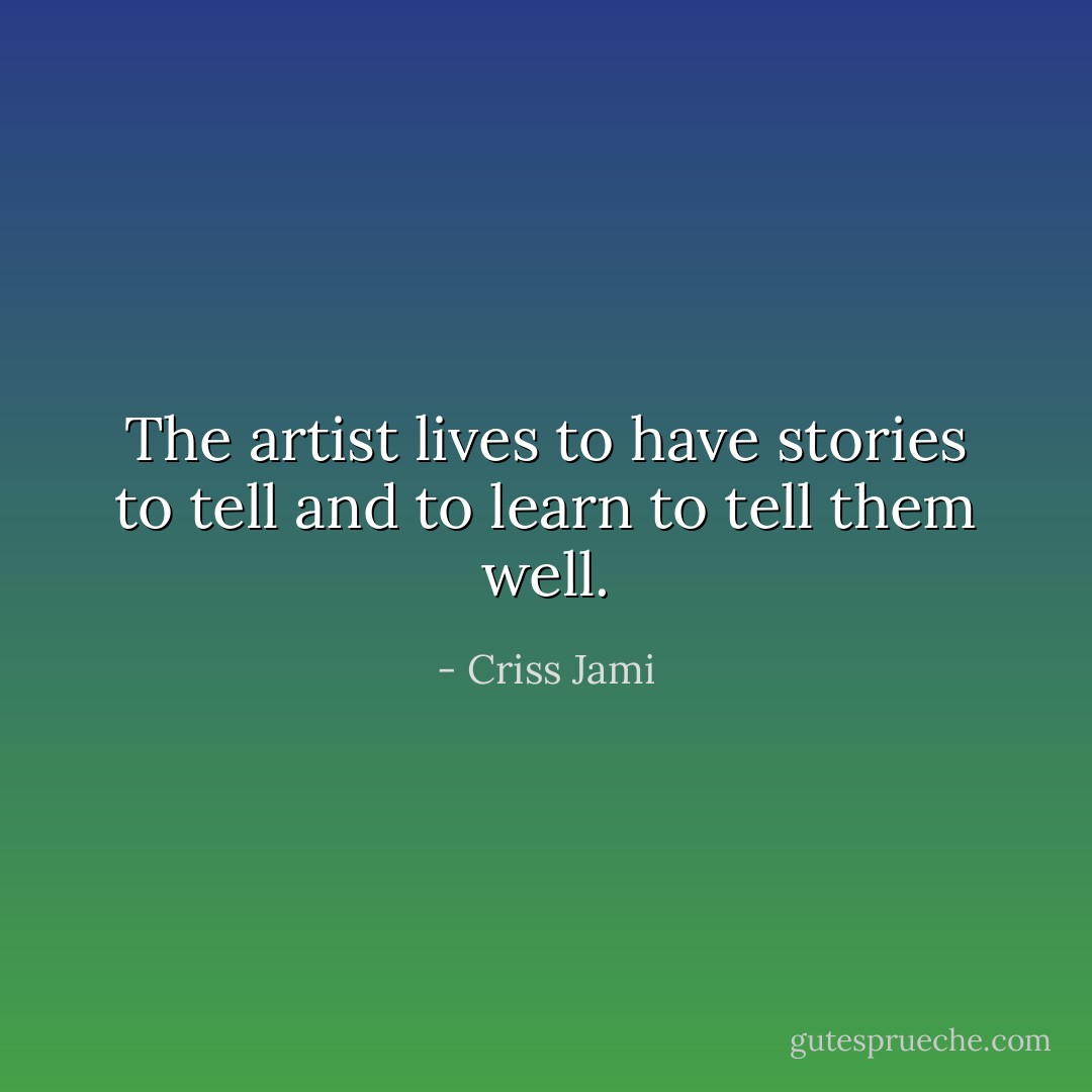 The artist lives to have stories to tell and to learn to tell them well. - Criss Jami