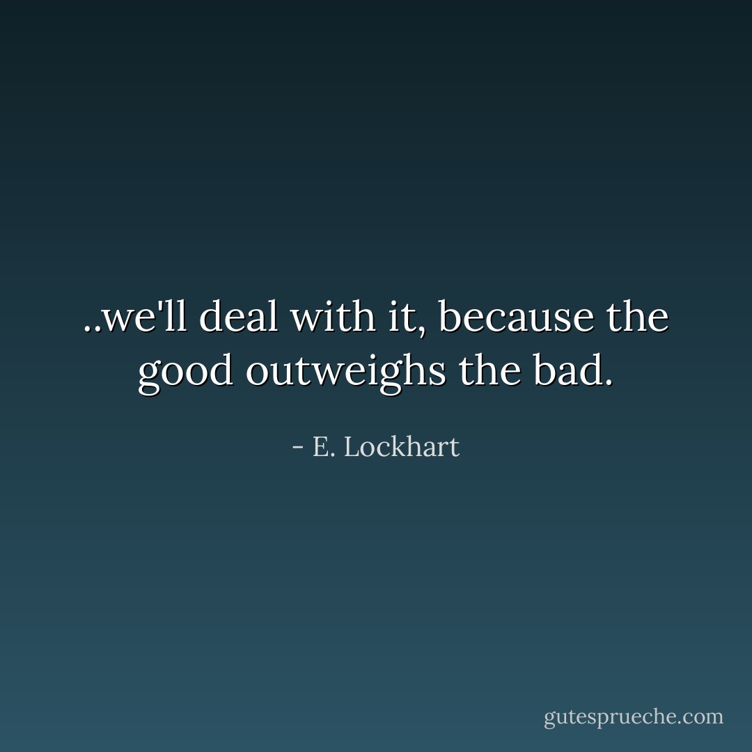 ..we'll deal with it, because the good outweighs the bad. - E. Lockhart
