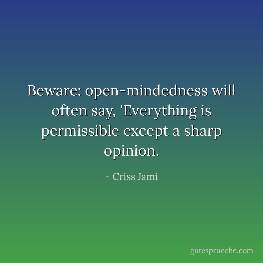 Beware: open-mindedness will often say, 'Everything is permissible except a sharp opinion. - Criss Jami