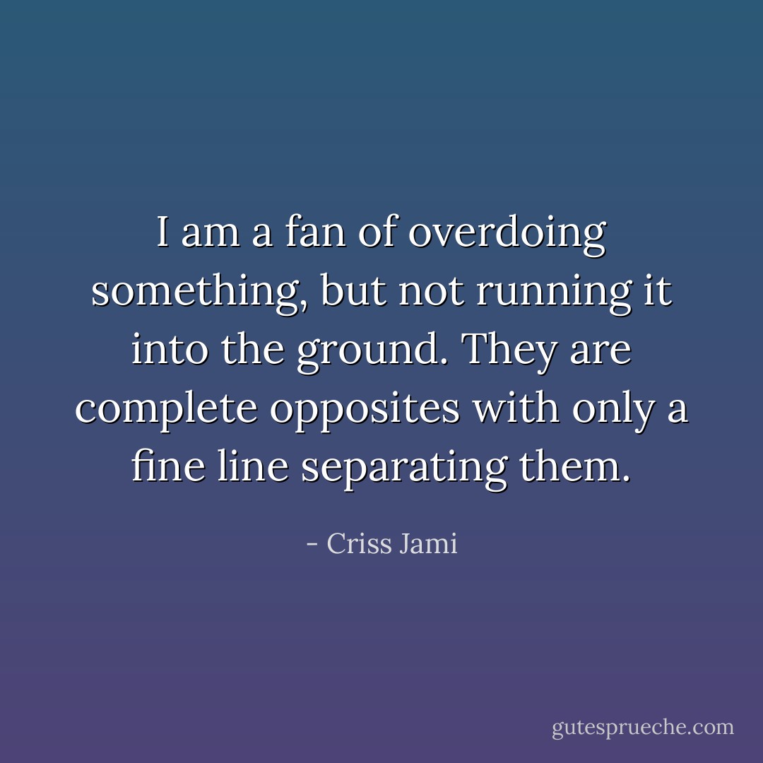 I am a fan of overdoing something, but not running it into the ground. They are complete opposites with only a fine line separating them. - Criss Jami