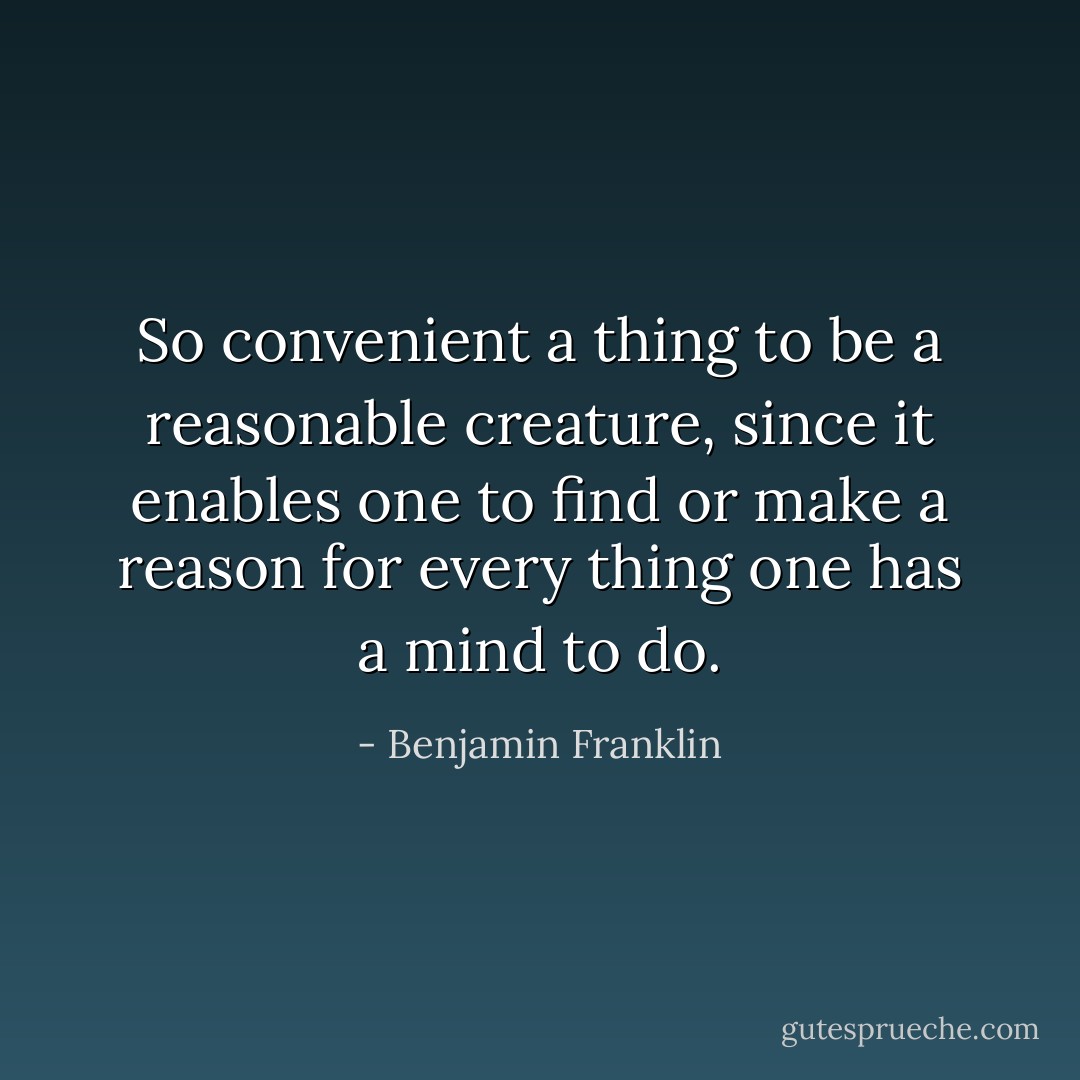So convenient a thing to be a reasonable creature, since it enables one to find or make a reason for every thing one has a mind to do. - Benjamin Franklin