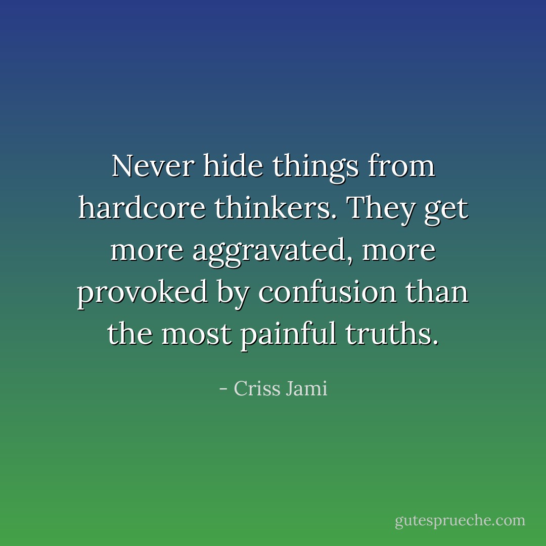 Never hide things from hardcore thinkers. They get more aggravated, more provoked by confusion than the most painful truths. - Criss Jami