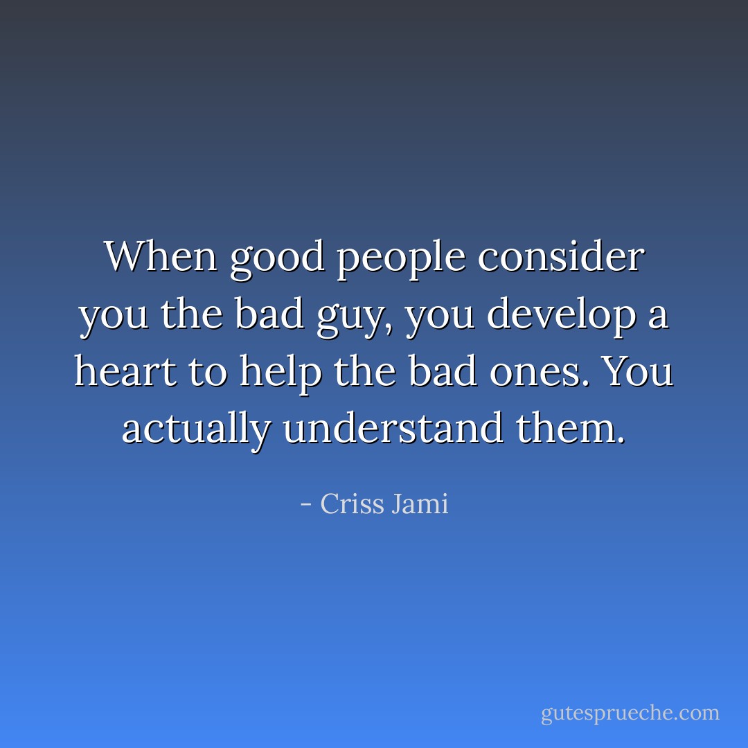 When good people consider you the bad guy, you develop a heart to help the bad ones. You actually understand them. - Criss Jami