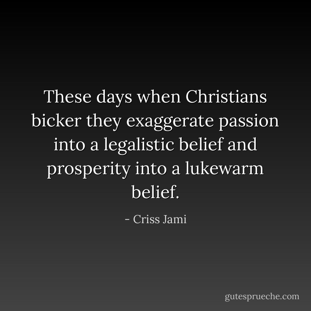 These days when Christians bicker they exaggerate passion into a legalistic belief and prosperity into a lukewarm belief. - Criss Jami