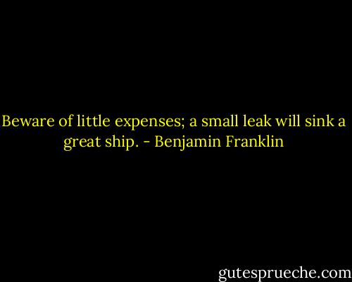 Beware of little expenses; a small leak will sink a great ship. - Benjamin Franklin
