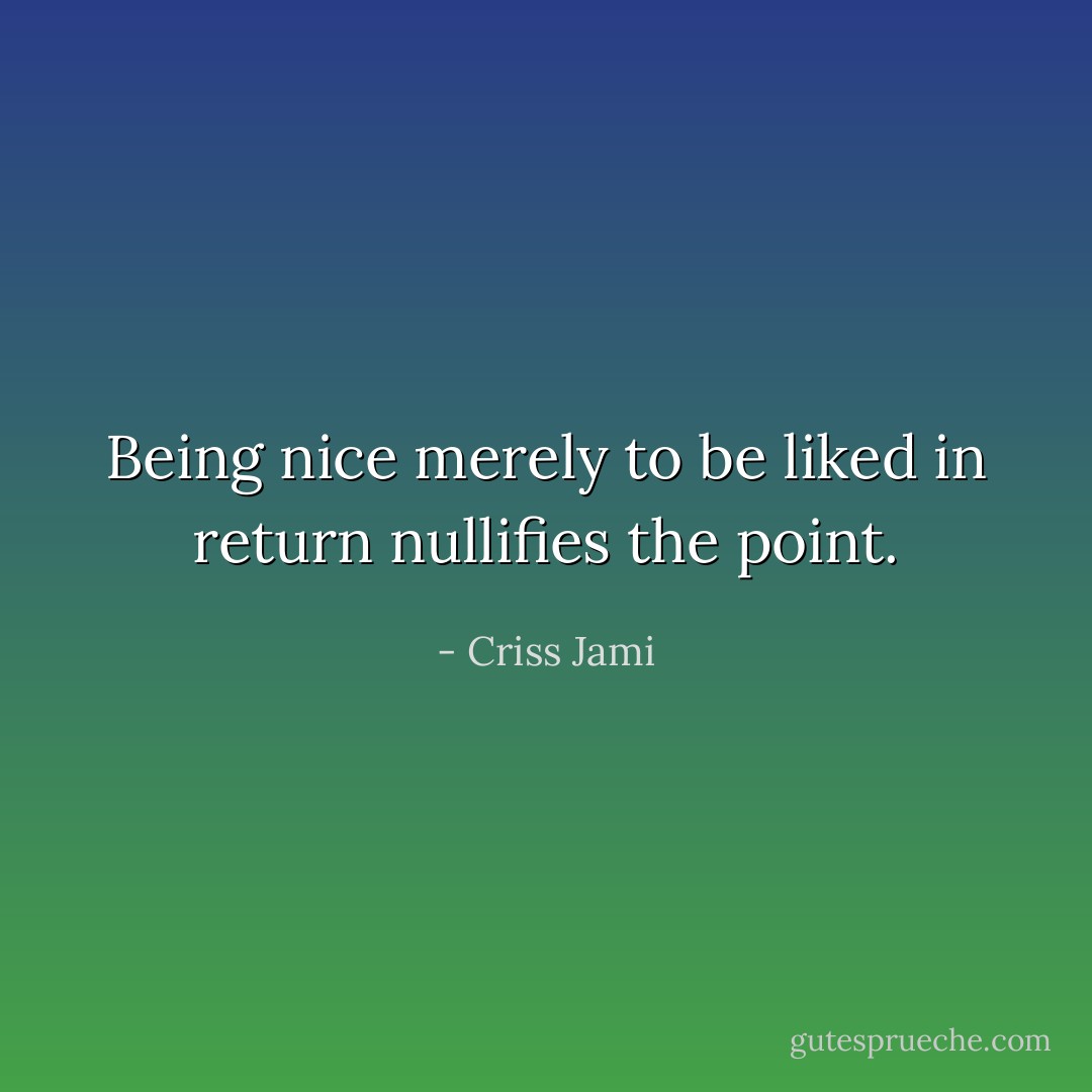 Being nice merely to be liked in return nullifies the point. - Criss Jami