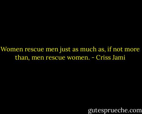 Women rescue men just as much as, if not more than, men rescue women. - Criss Jami