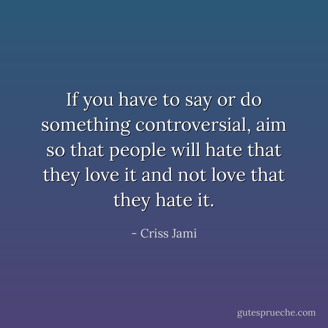 If you have to say or do something controversial, aim so that people will hate that they love it and not love that they hate it. - Criss Jami